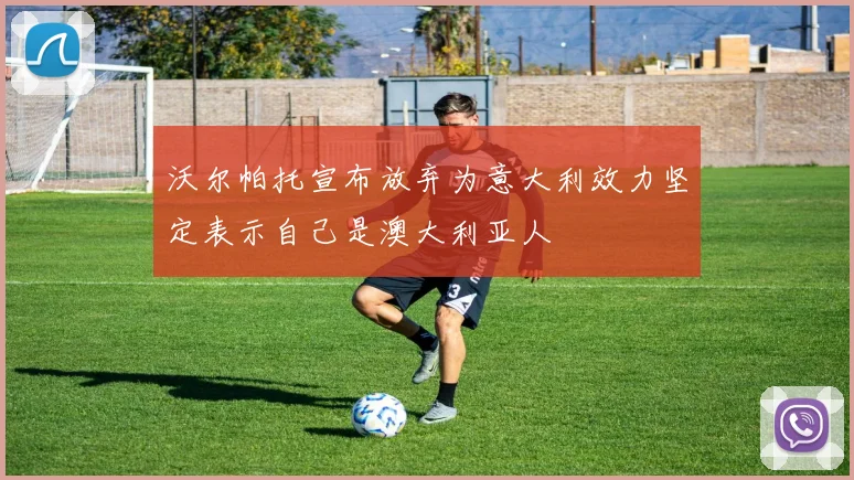 沃尔帕托宣布放弃为意大利效力坚定表示自己是澳大利亚人