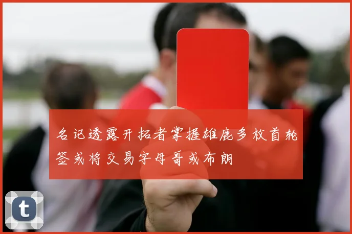 名记透露开拓者掌握雄鹿多枚首轮签或将交易字母哥或布朗