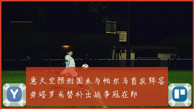 意天空预测国米与帕尔马首发阵容劳塔罗或替补出战争冠在即