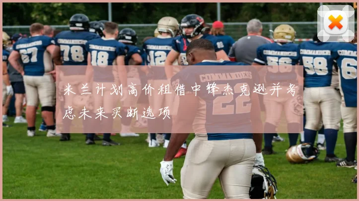 米兰计划高价租借中锋杰克逊并考虑未来买断选项