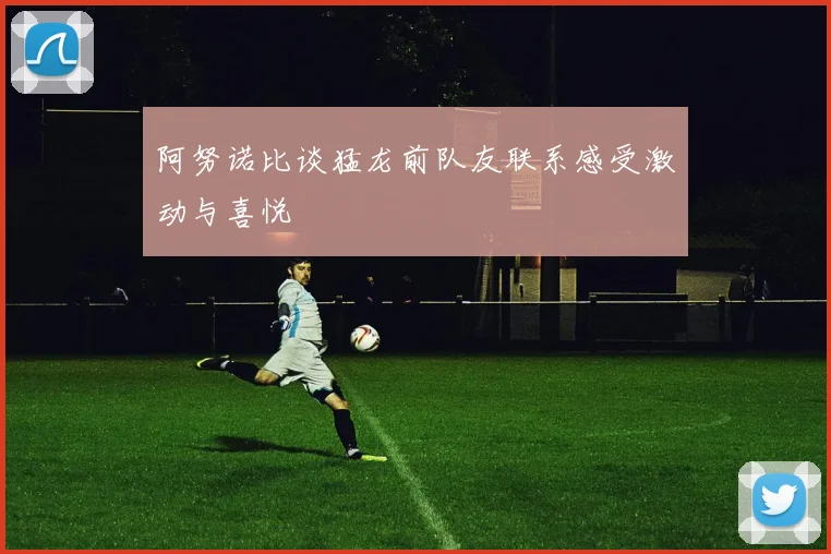 阿努诺比谈猛龙前队友联系感受激动与喜悦