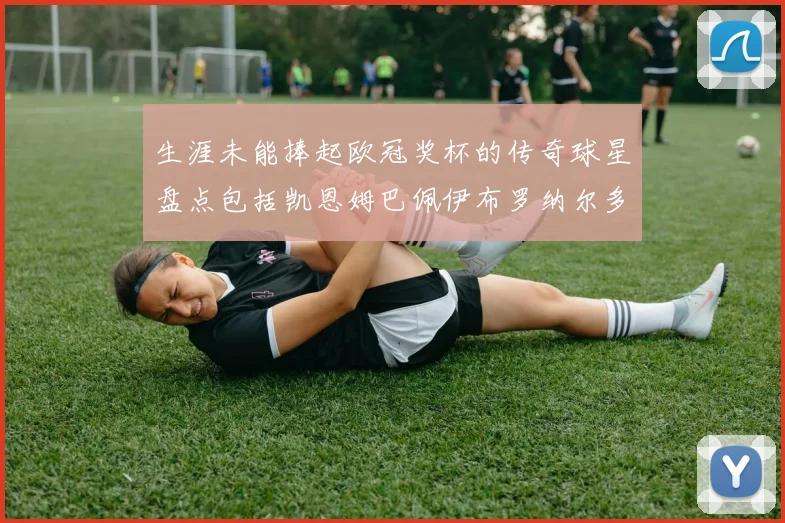 生涯未能捧起欧冠奖杯的传奇球星盘点包括凯恩姆巴佩伊布罗纳尔多等