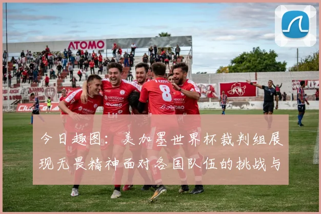 今日趣图：美加墨世界杯裁判组展现无畏精神面对各国队伍的挑战与针对