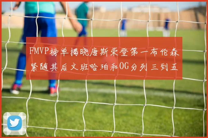 FMVP榜单揭晓唐斯荣登第一布伦森紧随其后文班哈珀和OG分列三到五位