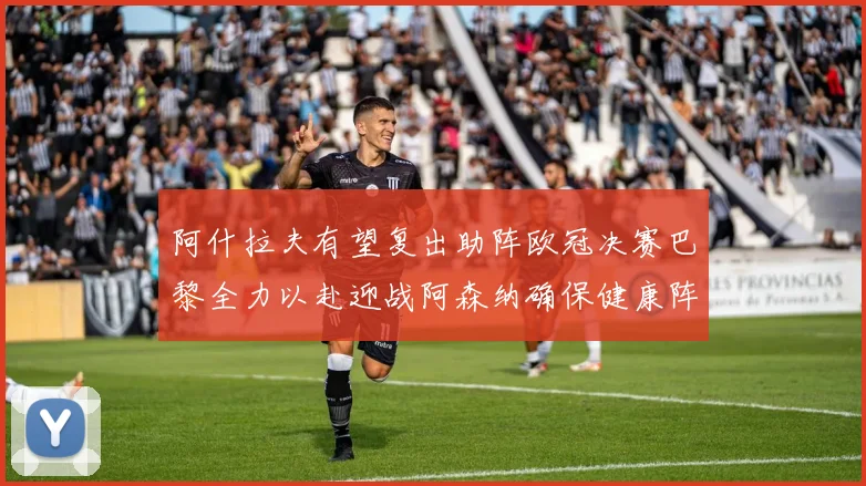 阿什拉夫有望复出助阵欧冠决赛巴黎全力以赴迎战阿森纳确保健康阵容