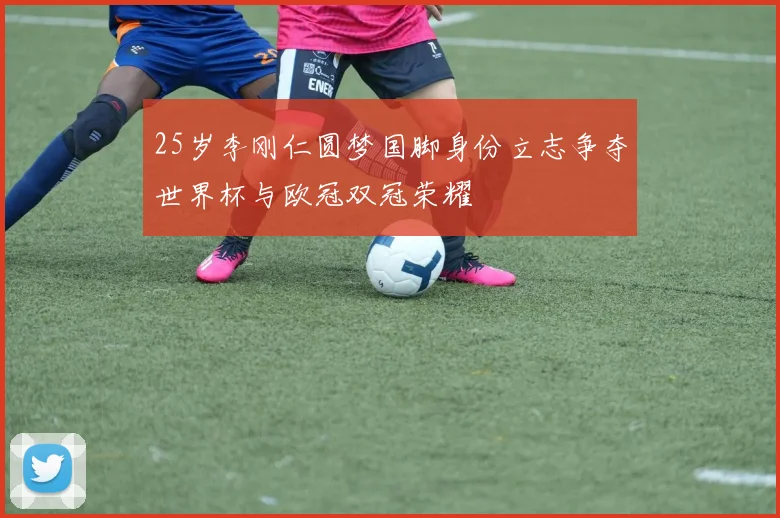 25岁李刚仁圆梦国脚身份立志争夺世界杯与欧冠双冠荣耀