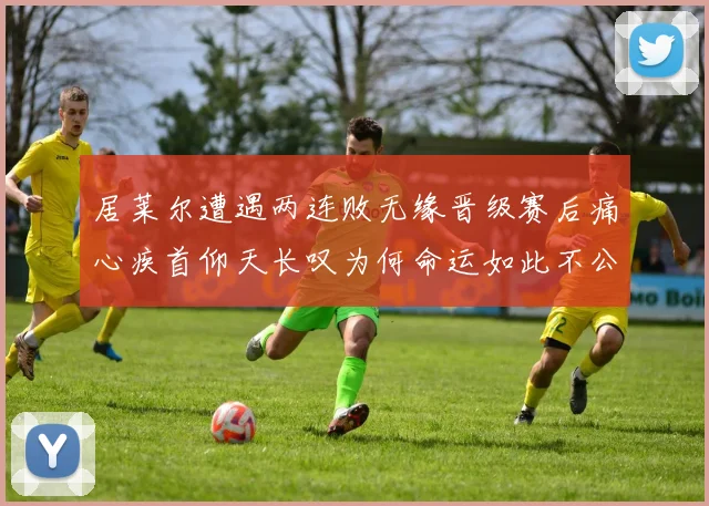 居莱尔遭遇两连败无缘晋级赛后痛心疾首仰天长叹为何命运如此不公