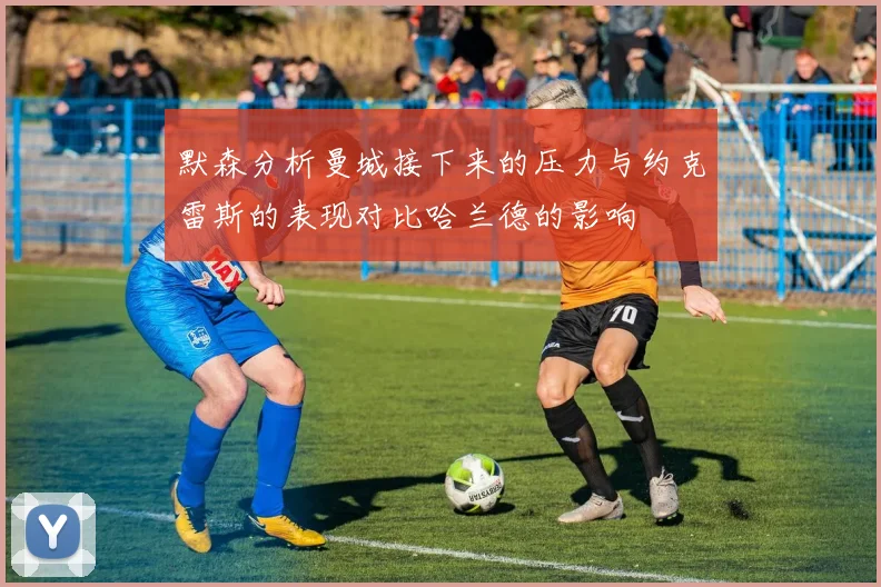 默森分析曼城接下来的压力与约克雷斯的表现对比哈兰德的影响