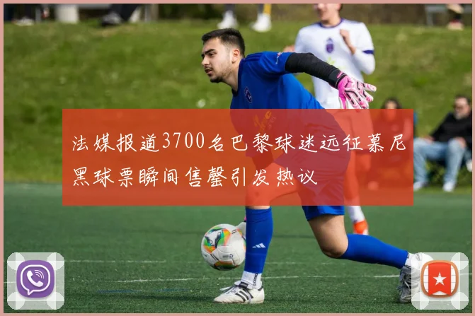 法媒报道3700名巴黎球迷远征慕尼黑球票瞬间售罄引发热议