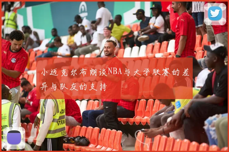 小迈克尔布朗谈NBA与大学联赛的差异与队友的支持