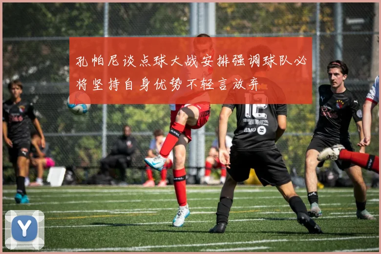 孔帕尼谈点球大战安排强调球队必将坚持自身优势不轻言放弃