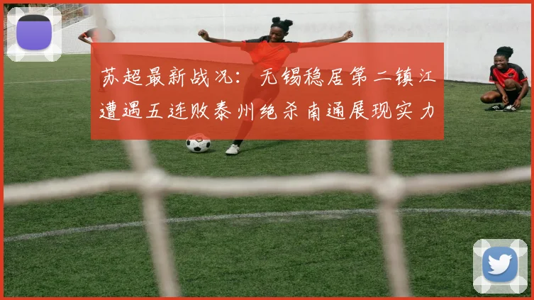 苏超最新战况：无锡稳居第二镇江遭遇五连败泰州绝杀南通展现实力
