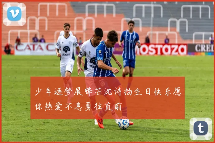 少年逐梦展锋芒沈诗扬生日快乐愿你热爱不息勇往直前