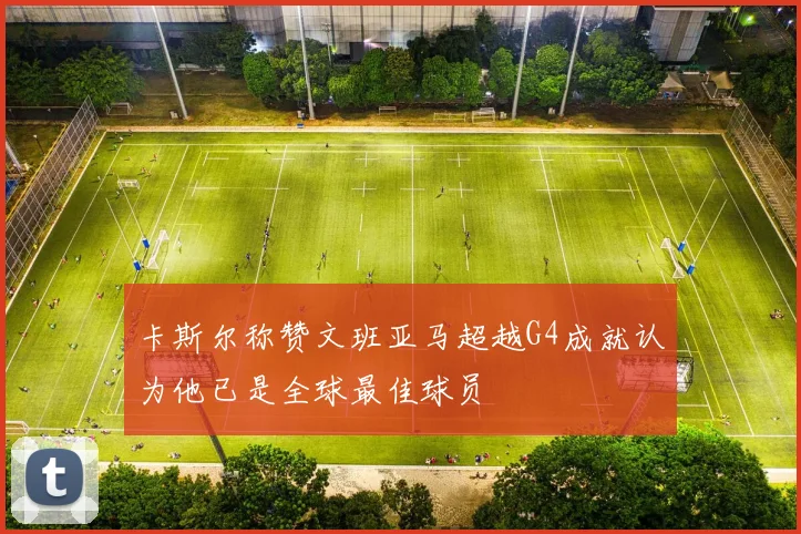卡斯尔称赞文班亚马超越G4成就认为他已是全球最佳球员
