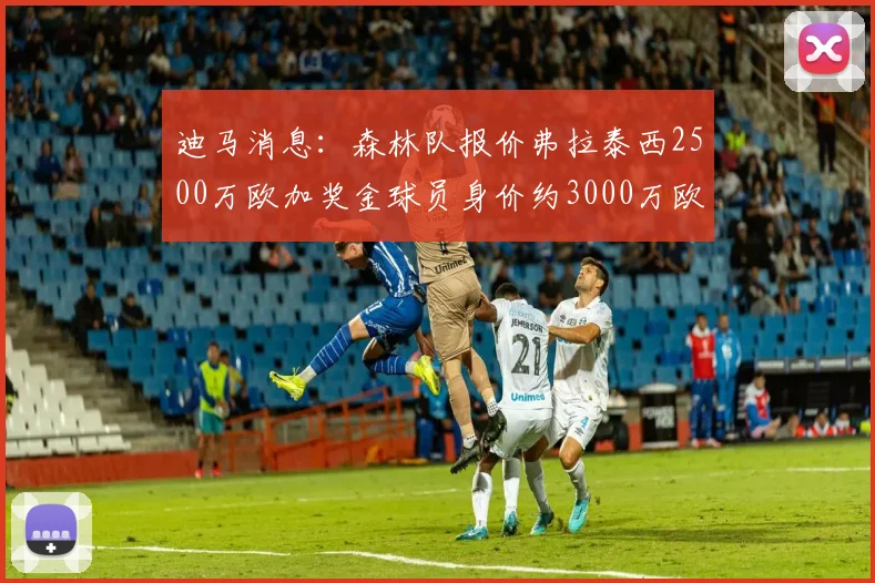 迪马消息：森林队报价弗拉泰西2500万欧加奖金球员身价约3000万欧