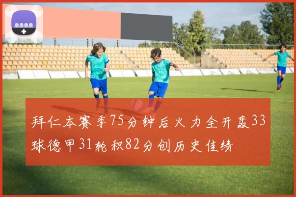 拜仁本赛季75分钟后火力全开轰33球德甲31轮积82分创历史佳绩