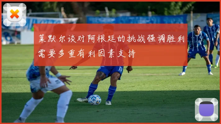 莱默尔谈对阿根廷的挑战强调胜利需要多重有利因素支持