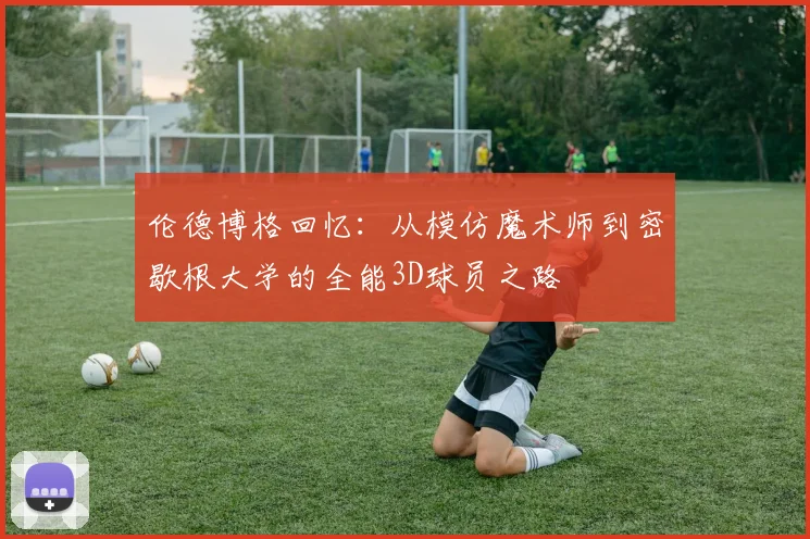 伦德博格回忆：从模仿魔术师到密歇根大学的全能3D球员之路
