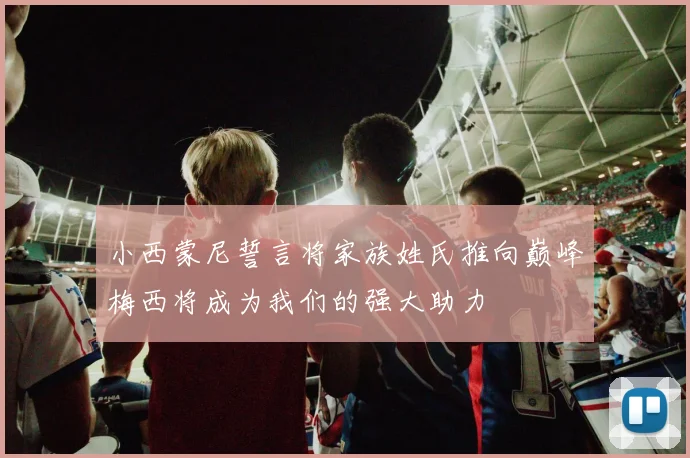 小西蒙尼誓言将家族姓氏推向巅峰梅西将成为我们的强大助力