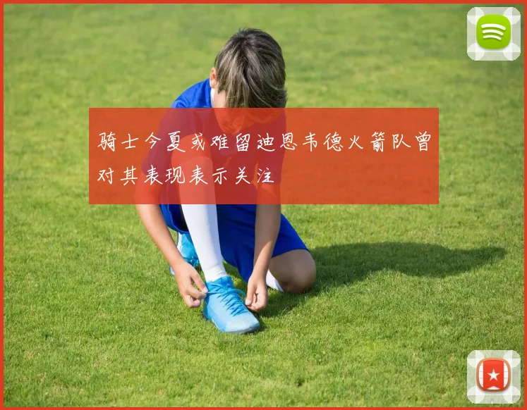 骑士今夏或难留迪恩韦德火箭队曾对其表现表示关注