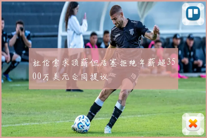 杜伦索求顶薪但活塞拒绝年薪超3500万美元合同提议