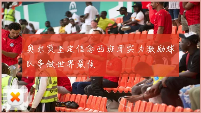 奥尔莫坚定信念西班牙实力激励球队争做世界最佳